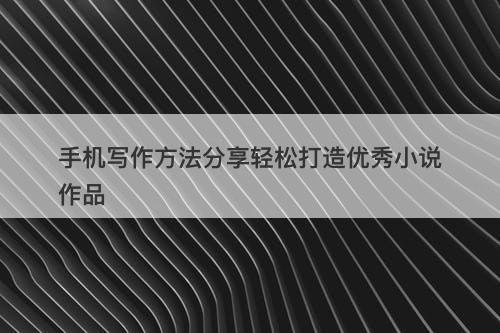 手机写作方法分享轻松打造优秀小说作品