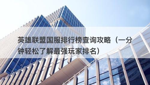 英雄联盟国服排行榜查询攻略（一分钟轻松了解最强玩家排名）-图1