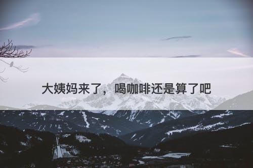 大姨妈来了，喝咖啡还是算了吧