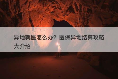 异地就医怎么办？医保异地结算攻略大介绍
