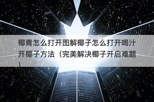 椰青怎么打开图解椰子怎么打开喝汁开椰子方法（完美解决椰子开启难题）