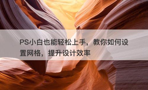 PS小白也能轻松上手，教你如何设置网格，提升设计效率