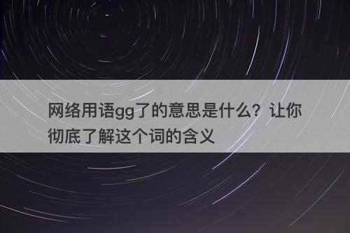网络用语gg了的意思是什么？让你彻底了解这个词的含义