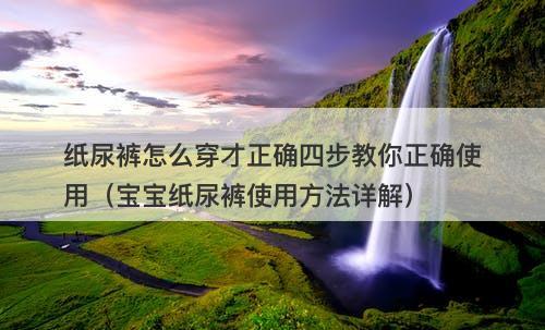 纸尿裤怎么穿才正确四步教你正确使用（宝宝纸尿裤使用方法详解）