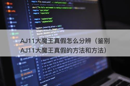 AJ11大魔王真假怎么分辨（鉴别AJ11大魔王真假的方法和方法）