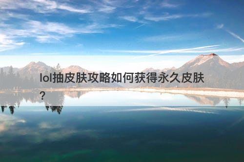 lol抽皮肤攻略如何获得永久皮肤？