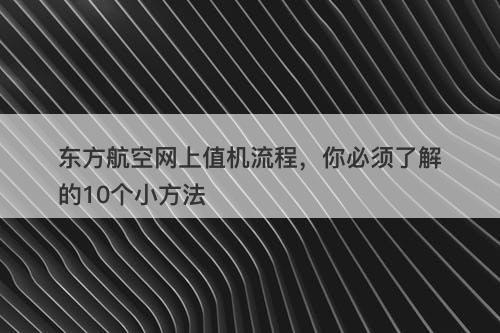 东方航空网上值机流程，你必须了解的10个小方法