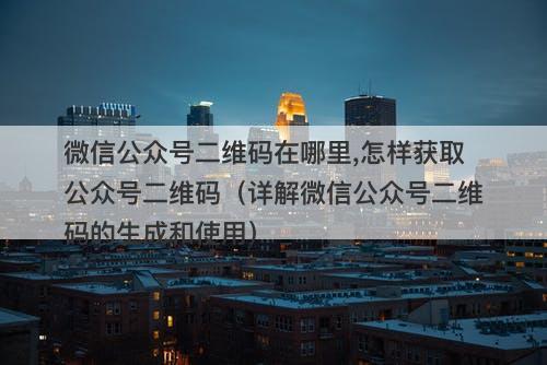 微信公众号二维码在哪里,怎样获取公众号二维码（详解微信公众号二维码的生成和使用）