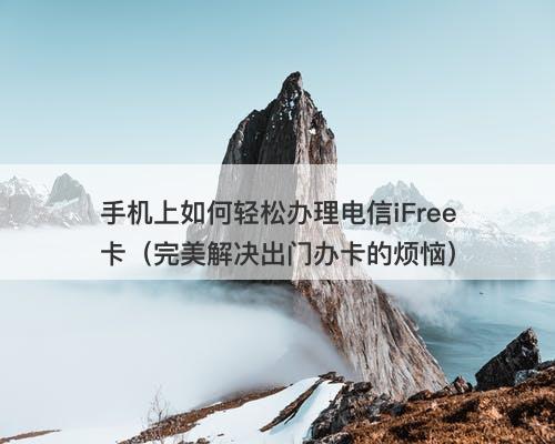 手机上如何轻松办理电信iFree卡（完美解决出门办卡的烦恼）