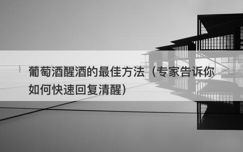 葡萄酒醒酒的最佳方法（专家告诉你如何快速回复清醒）