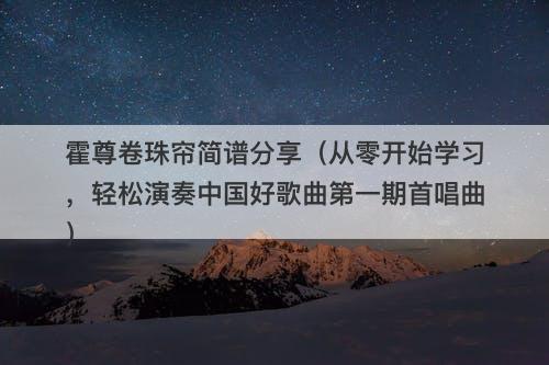 霍尊卷珠帘简谱分享（从零开始学习，轻松演奏中国好歌曲第一期首唱曲）