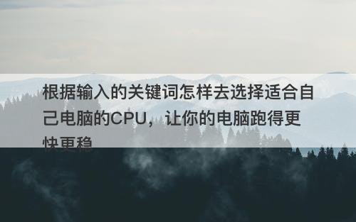 根据输入的关键词怎样去选择适合自己电脑的CPU，让你的电脑跑得更快更稳