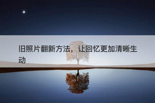 旧照片翻新方法，让回忆更加清晰生动