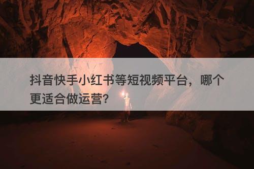 抖音快手小红书等短视频平台，哪个更适合做运营？