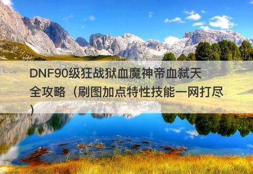 DNF90级狂战狱血魔神帝血弑天全攻略（刷图加点特性技能一网打尽）