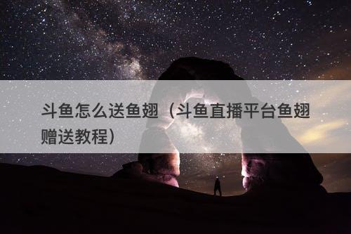 斗鱼怎么送鱼翅（斗鱼直播平台鱼翅赠送教程）