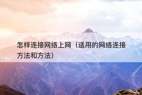 怎样连接网络上网（适用的网络连接方法和方法）