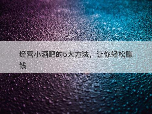 经营小酒吧的5大方法，让你轻松赚钱