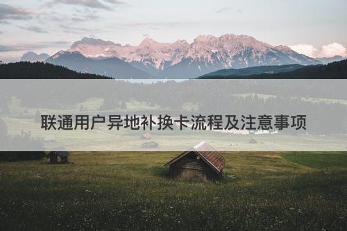 联通用户异地补换卡流程及注意事项
