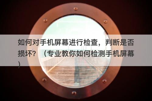 如何对手机屏幕进行检查，判断是否损坏？（专业教你如何检测手机屏幕）