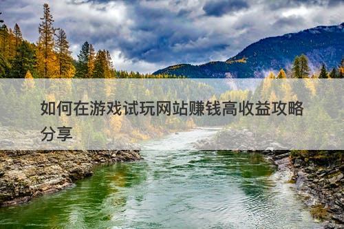 如何在游戏试玩网站赚钱高收益攻略分享