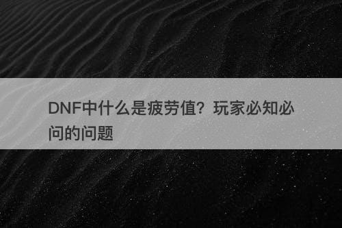 DNF中什么是疲劳值？玩家必知必问的问题