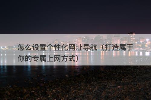 怎么设置个性化网址导航（打造属于你的专属上网方式）