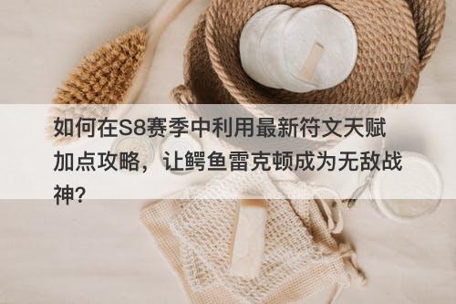 如何在S8赛季中利用最新符文天赋加点攻略，让鳄鱼雷克顿成为无敌战神？