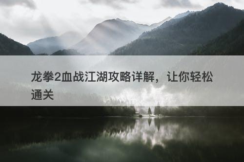 龙拳2血战江湖攻略详解，让你轻松通关