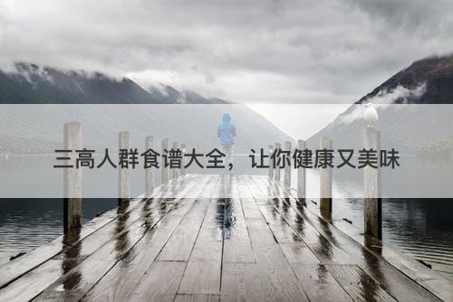 三高人群食谱大全，让你健康又美味