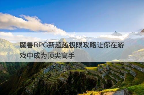 魔兽RPG新超越极限攻略让你在游戏中成为顶尖高手