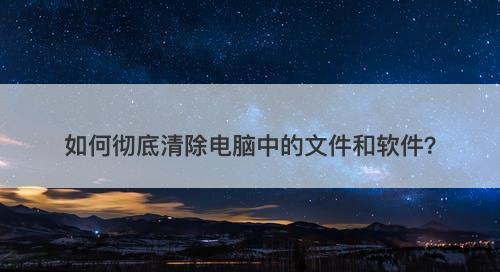 如何彻底清除电脑中的文件和软件？