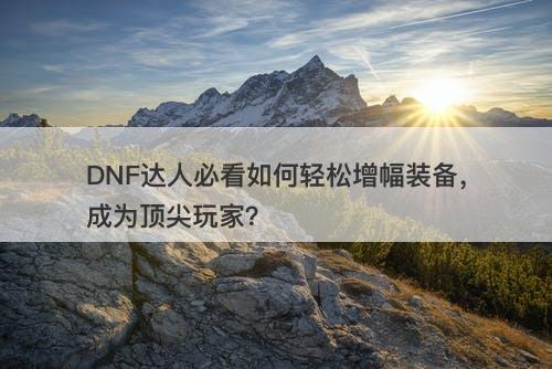 DNF达人必看如何轻松增幅装备，成为顶尖玩家？