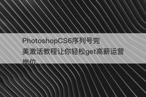 PhotoshopCS6序列号完美激活教程让你轻松get高薪运营岗位