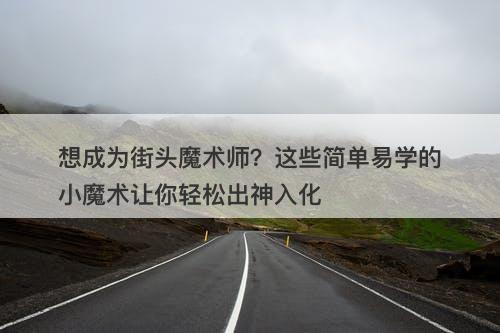 想成为街头魔术师？这些简单易学的小魔术让你轻松出神入化