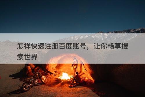 怎样快速注册百度账号，让你畅享搜索世界