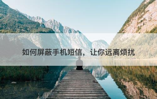 如何屏蔽手机短信，让你远离烦扰