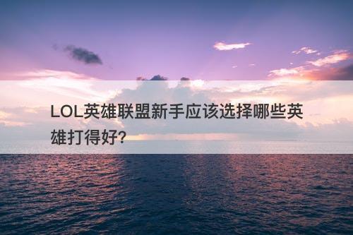 LOL英雄联盟新手应该选择哪些英雄打得好？