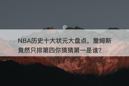 NBA历史十大状元大盘点，詹姆斯竟然只排第四你猜猜第一是谁？