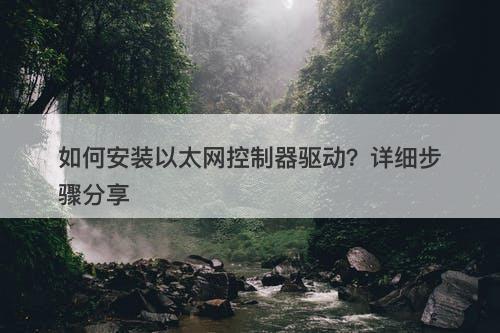 如何安装以太网控制器驱动？详细步骤分享