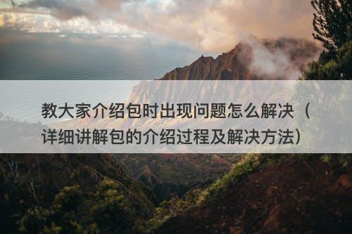 教大家介绍包时出现问题怎么解决（详细讲解包的介绍过程及解决方法）