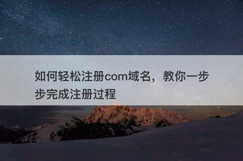 如何轻松注册com域名，教你一步步完成注册过程