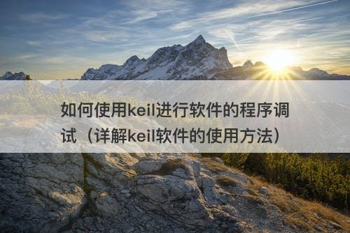 如何使用keil进行软件的程序调试（详解keil软件的使用方法）