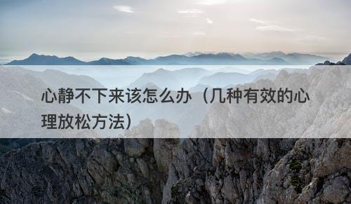 心静不下来该怎么办（几种有效的心理放松方法）