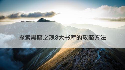 探索黑暗之魂3大书库的攻略方法