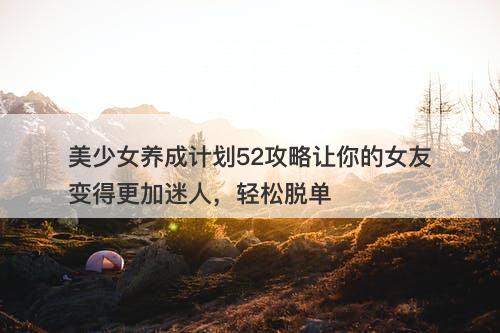 美少女养成计划52攻略让你的女友变得更加迷人，轻松脱单