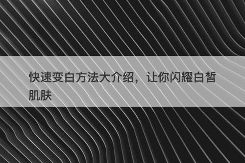 快速变白方法大介绍，让你闪耀白皙肌肤