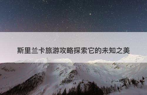 斯里兰卡旅游攻略探索它的未知之美