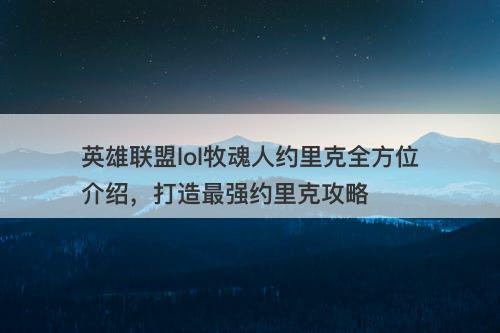 英雄联盟lol牧魂人约里克全方位介绍，打造最强约里克攻略
