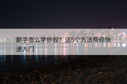新手怎么学炒股？这5个方法帮你快速入门